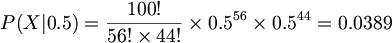 $$ P(X|0.5) = \frac{100!}{56! \times 44!} \times 0.5^{56} \times 0.5^{44} = 0.0389 $$