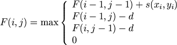 $$ F(i,j) = \max \left\{ \begin{array}{ll} F(i-1,j-1)+s(x_i,y_i) & \textrm{} \\ F(i-1,j)-d & \textrm{} \\ F(i,j-1)-d & \textrm{} \\ 0 & \textrm{} \end{array} \right $$