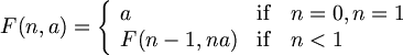 $$ F(n,a) = \left\{ \begin{array}{ll} a & \textrm{if} \quad n=0,n=1 \\ F(n-1,na) & \textrm{if} \quad n <1 \end{array} \right $$